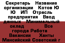 Секретарь › Название организации ­ Котов Ю.Ю., ИП › Отрасль предприятия ­ Ввод данных › Минимальный оклад ­ 25 000 - Все города Работа » Вакансии   . Ханты-Мансийский,Советский г.